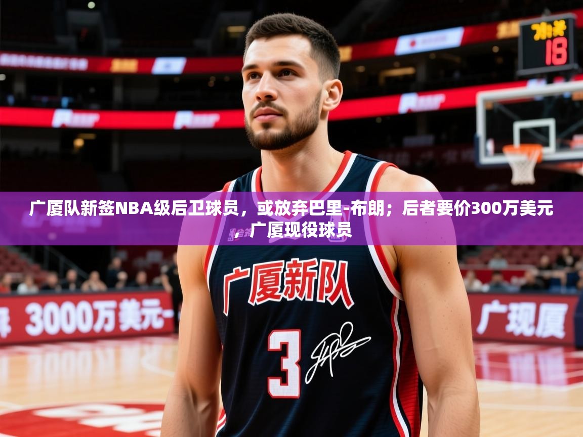 2025华体会体育网站国米赞助商广厦队新签NBA级后卫球员,或放弃巴里-布朗;后者要价300万美元,广厦现役球员 第1张