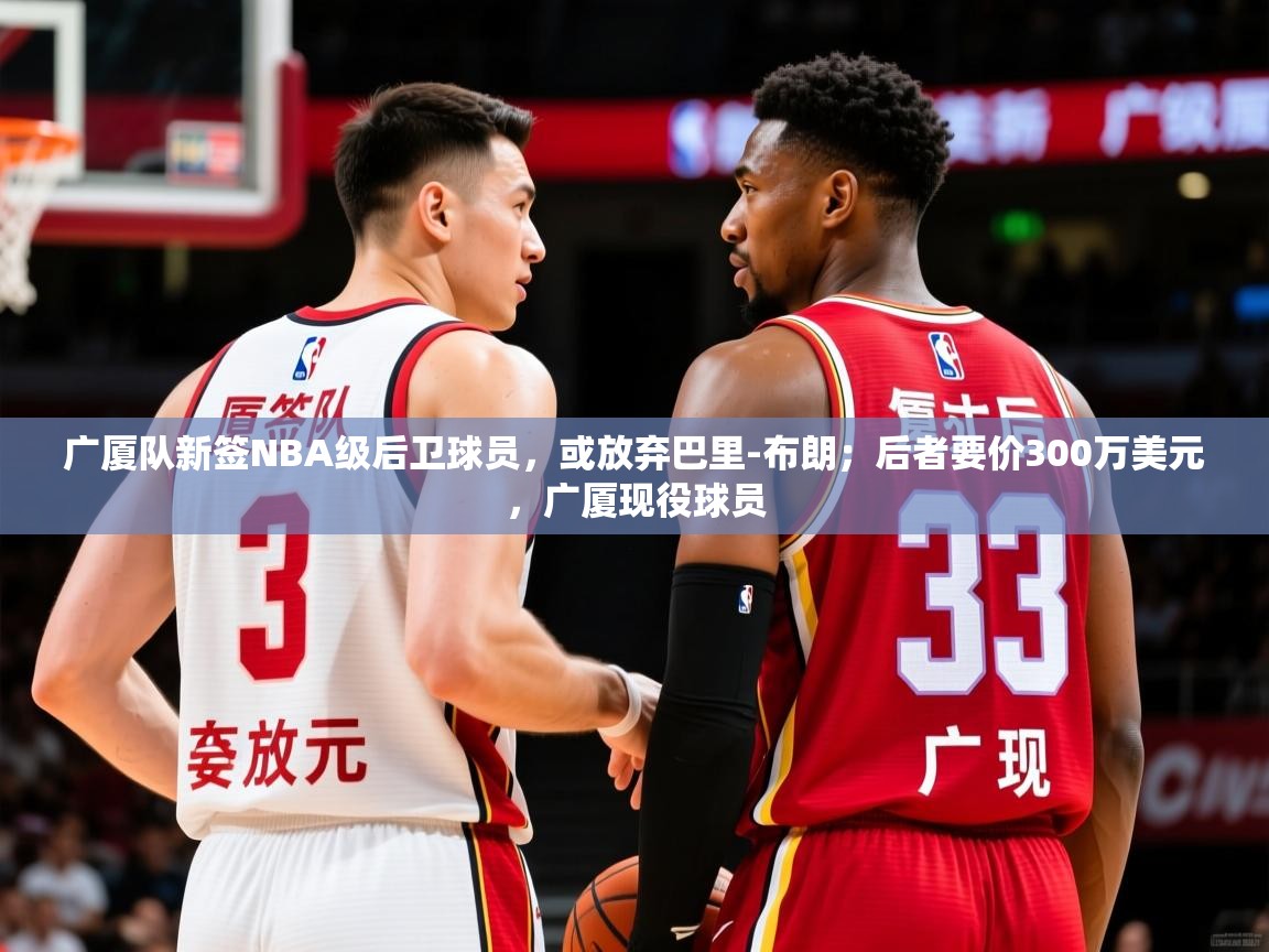 2025华体会体育网站国米赞助商广厦队新签NBA级后卫球员,或放弃巴里-布朗;后者要价300万美元,广厦现役球员 第2张