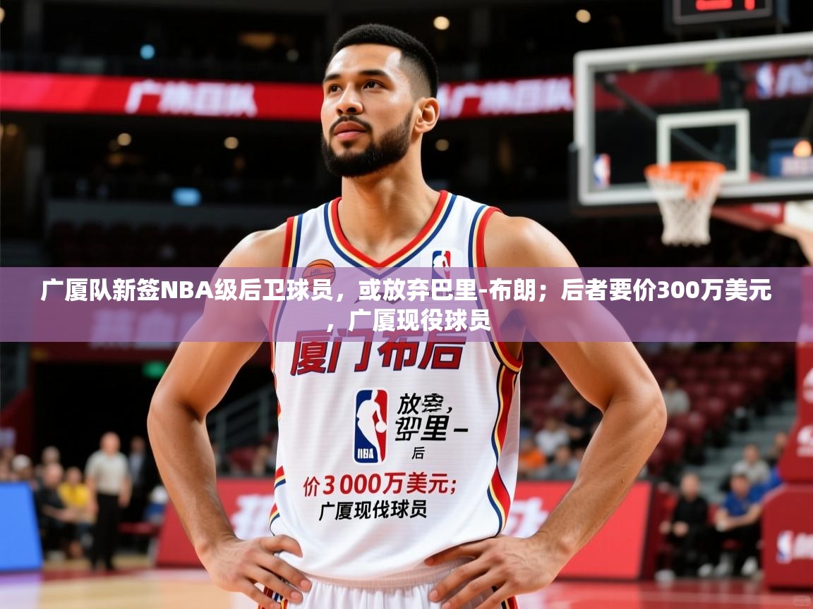 2025华体会体育网站国米赞助商广厦队新签NBA级后卫球员,或放弃巴里-布朗;后者要价300万美元,广厦现役球员 第3张