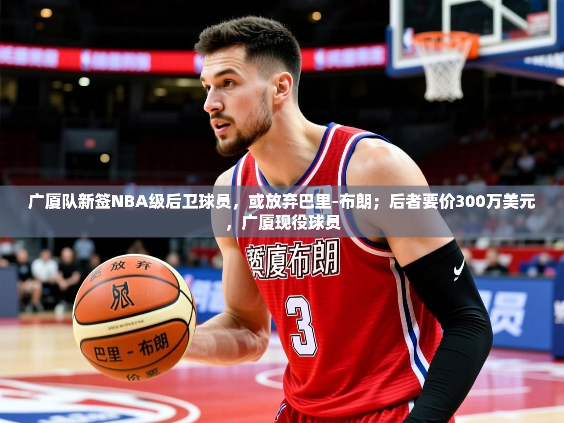 2025华体会体育网站国米赞助商广厦队新签NBA级后卫球员,或放弃巴里-布朗;后者要价300万美元,广厦现役球员 第4张