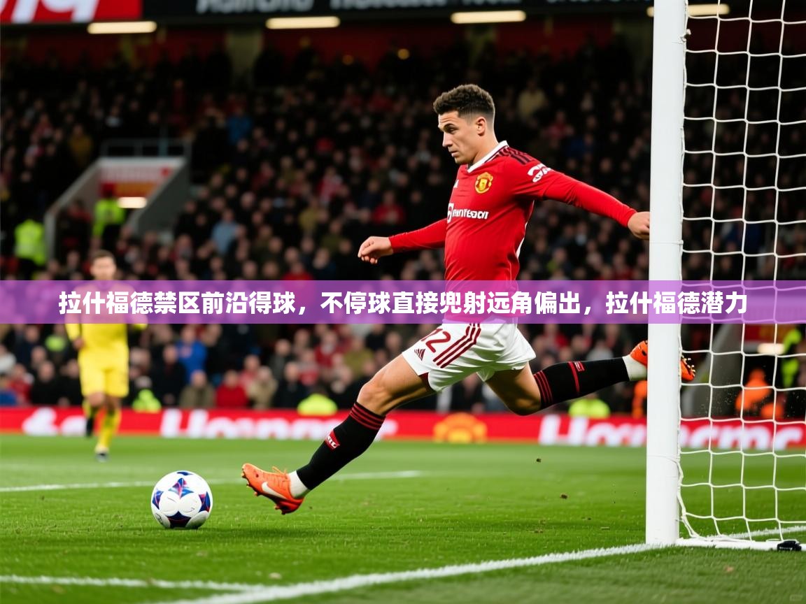2025华体会登录手机版最新拉什福德禁区前沿得球，不停球直接兜射远角偏出，拉什福德潜力  第3张