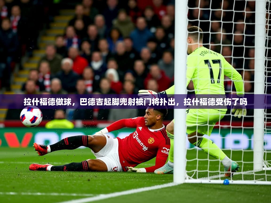 2025华体会登录拉什福德做球，巴德吉起脚兜射被门将扑出，拉什福德受伤了吗  第3张