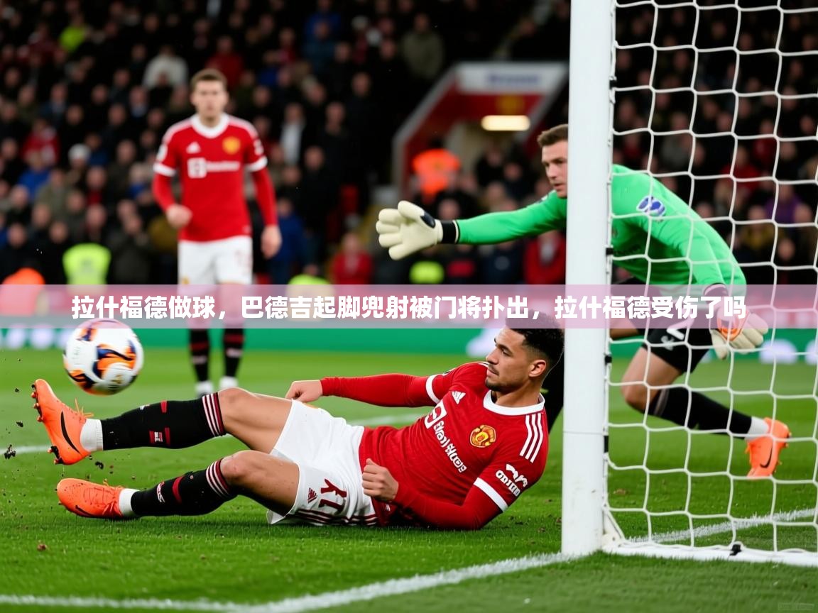 2025华体会登录拉什福德做球，巴德吉起脚兜射被门将扑出，拉什福德受伤了吗  第2张