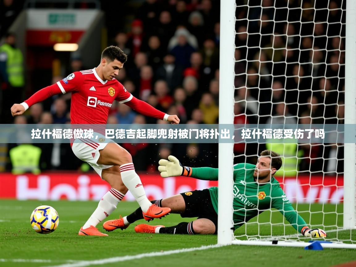 2025华体会登录拉什福德做球，巴德吉起脚兜射被门将扑出，拉什福德受伤了吗  第4张