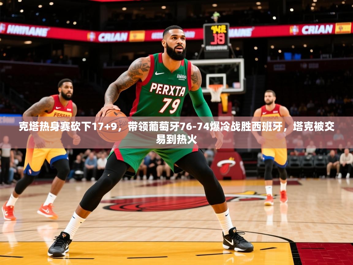 2025华体会体育网站国米赞助商克塔热身赛砍下17+9,带领葡萄牙76-74爆冷战胜西班牙,塔克被交易到热火 第2张