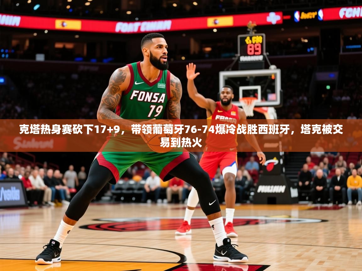 2025华体会体育网站国米赞助商克塔热身赛砍下17+9,带领葡萄牙76-74爆冷战胜西班牙,塔克被交易到热火 第4张