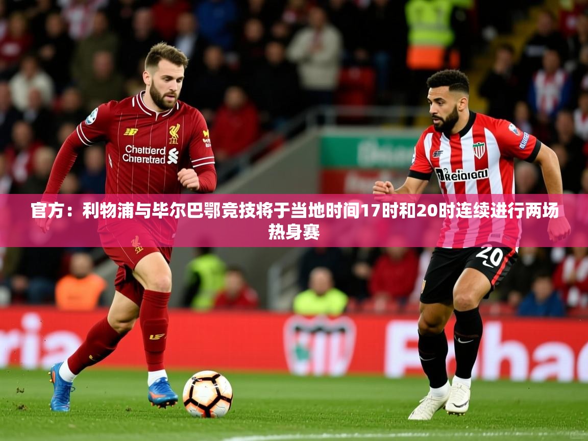 2025华体体育app下载官方:利物浦与毕尔巴鄂竞技将于当地时间17时和20时连续进行两场热身赛 第4张
