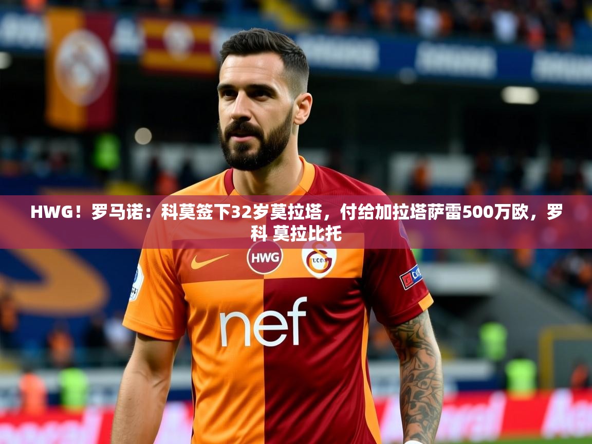 2025华体会体育网站赞助的国米HWG！罗马诺：科莫签下32岁莫拉塔，付给加拉塔萨雷500万欧，罗科 莫拉比托