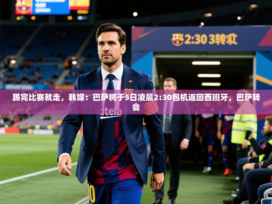 2025华体会体育app踢完比赛就走，韩媒：巴萨将于5日凌晨2:30包机返回西班牙，巴萨转会