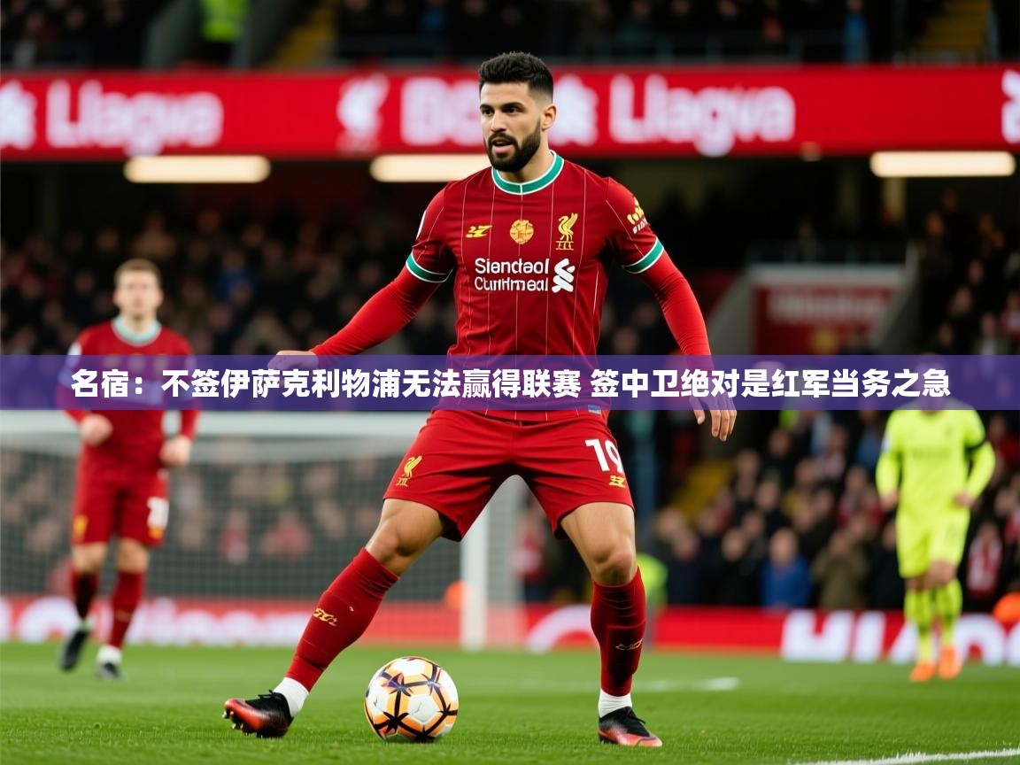 2025华体会登录最新登录地址名宿：不签伊萨克利物浦无法赢得联赛 签中卫绝对是红军当务之急  第2张