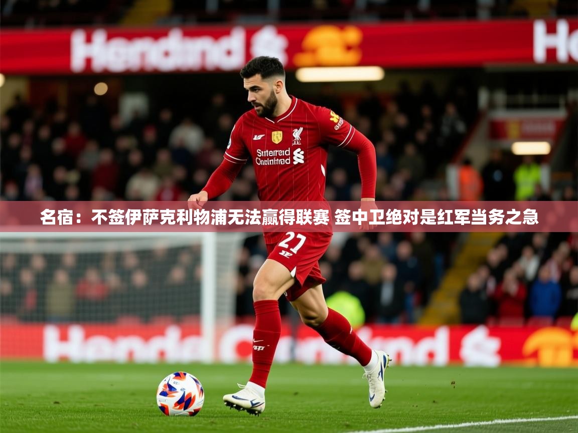 2025华体会登录最新登录地址名宿：不签伊萨克利物浦无法赢得联赛 签中卫绝对是红军当务之急  第4张
