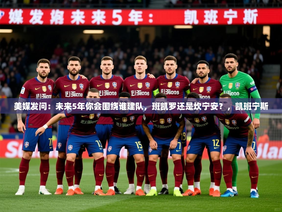 2025华体会体育网站赞助皇马美媒发问:未来5年你会围绕谁建队,班凯罗还是坎宁安?,凯班宁斯 第2张