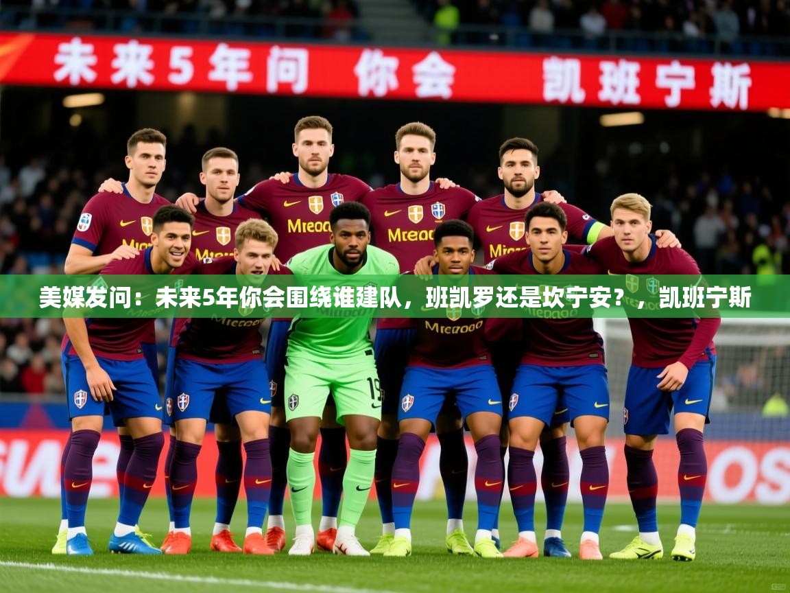 2025华体会体育网站赞助皇马美媒发问:未来5年你会围绕谁建队,班凯罗还是坎宁安?,凯班宁斯 第4张