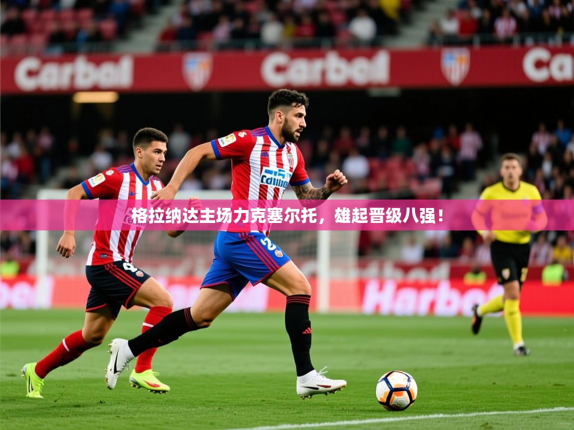 2025华体会体育下载格拉纳达主场力克塞尔托，雄起晋级八强！