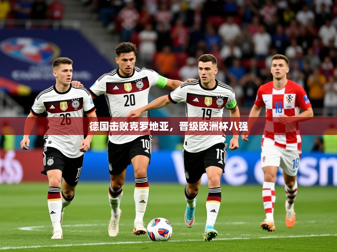 2025华体会登录入口德国击败克罗地亚，晋级欧洲杯八强  第4张