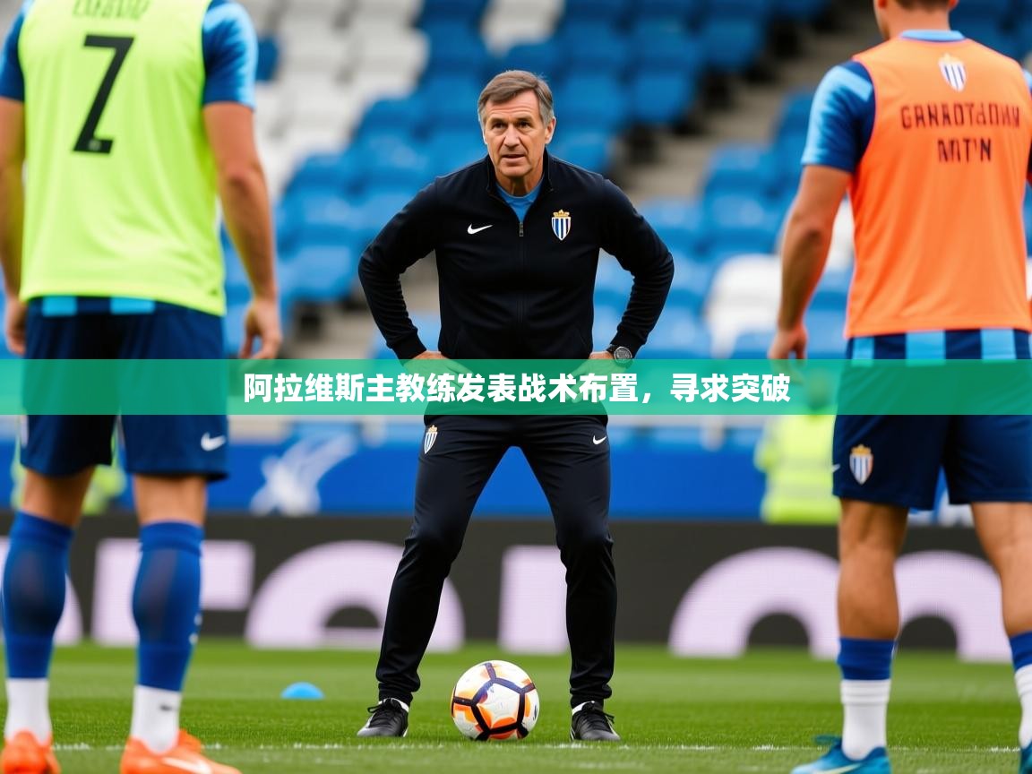 2026华体会登录阿拉维斯主教练发表战术布置，寻求突破