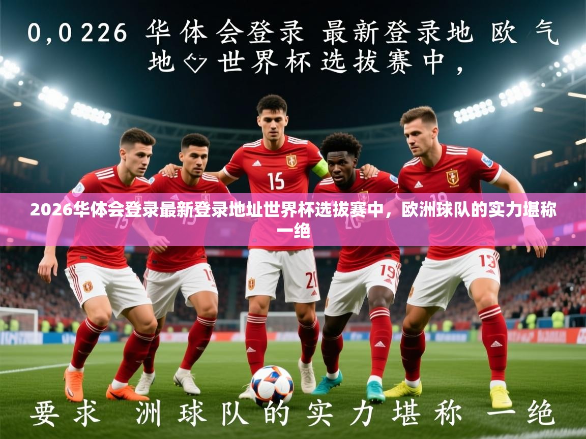 2026华体会登录最新登录地址世界杯选拔赛中，欧洲球队的实力堪称一绝