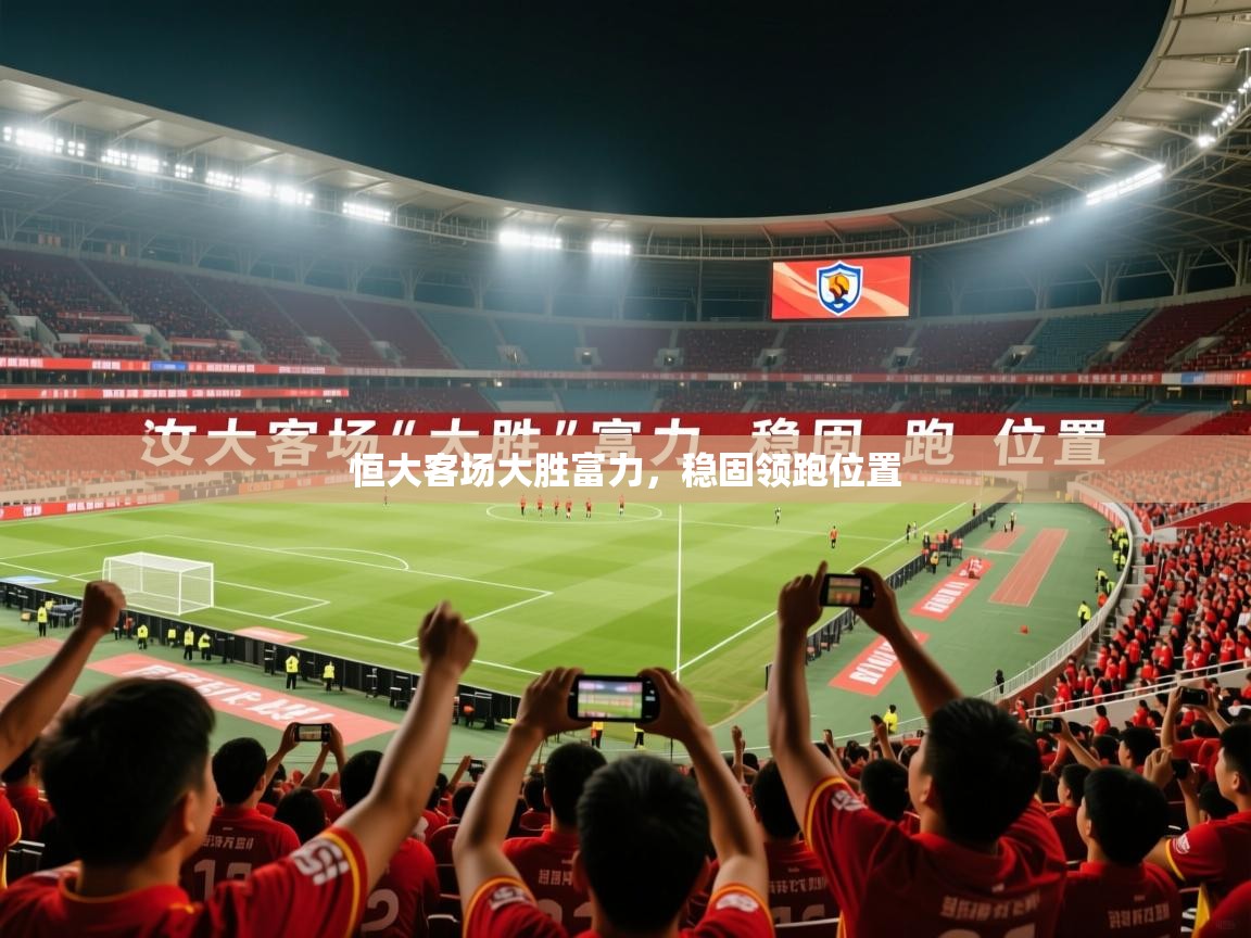 2026华体会体育下载恒大客场大胜富力,稳固领跑位置 第2张